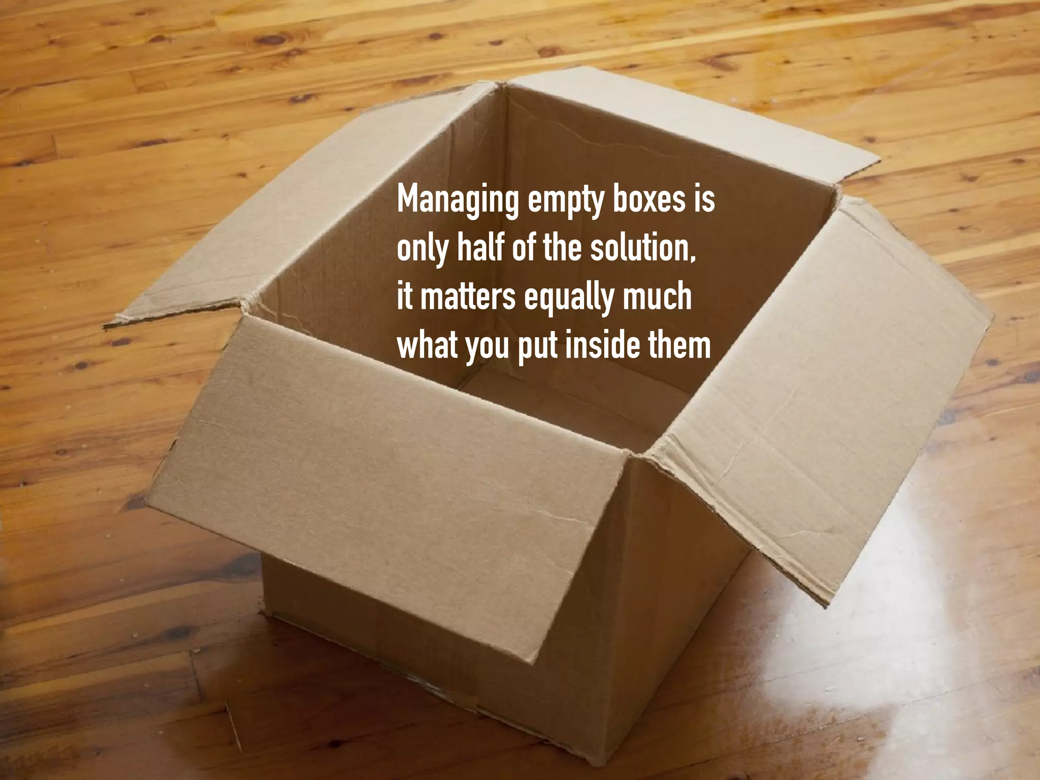 Managing empty boxes is
only half of the solution,
it matters equally much
what you put inside them
 