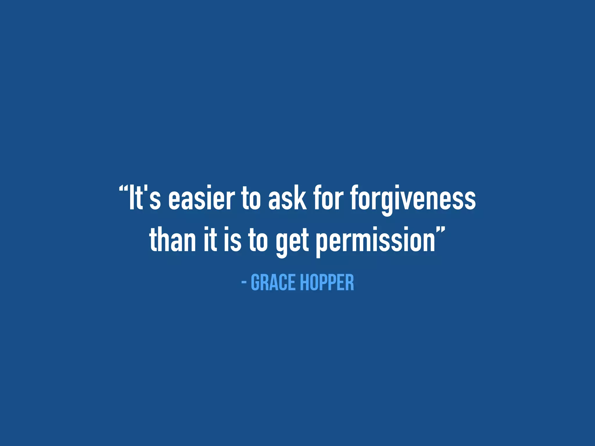 “It's easier to ask for forgiveness
than it is to get permission”
- Grace Hopper
 