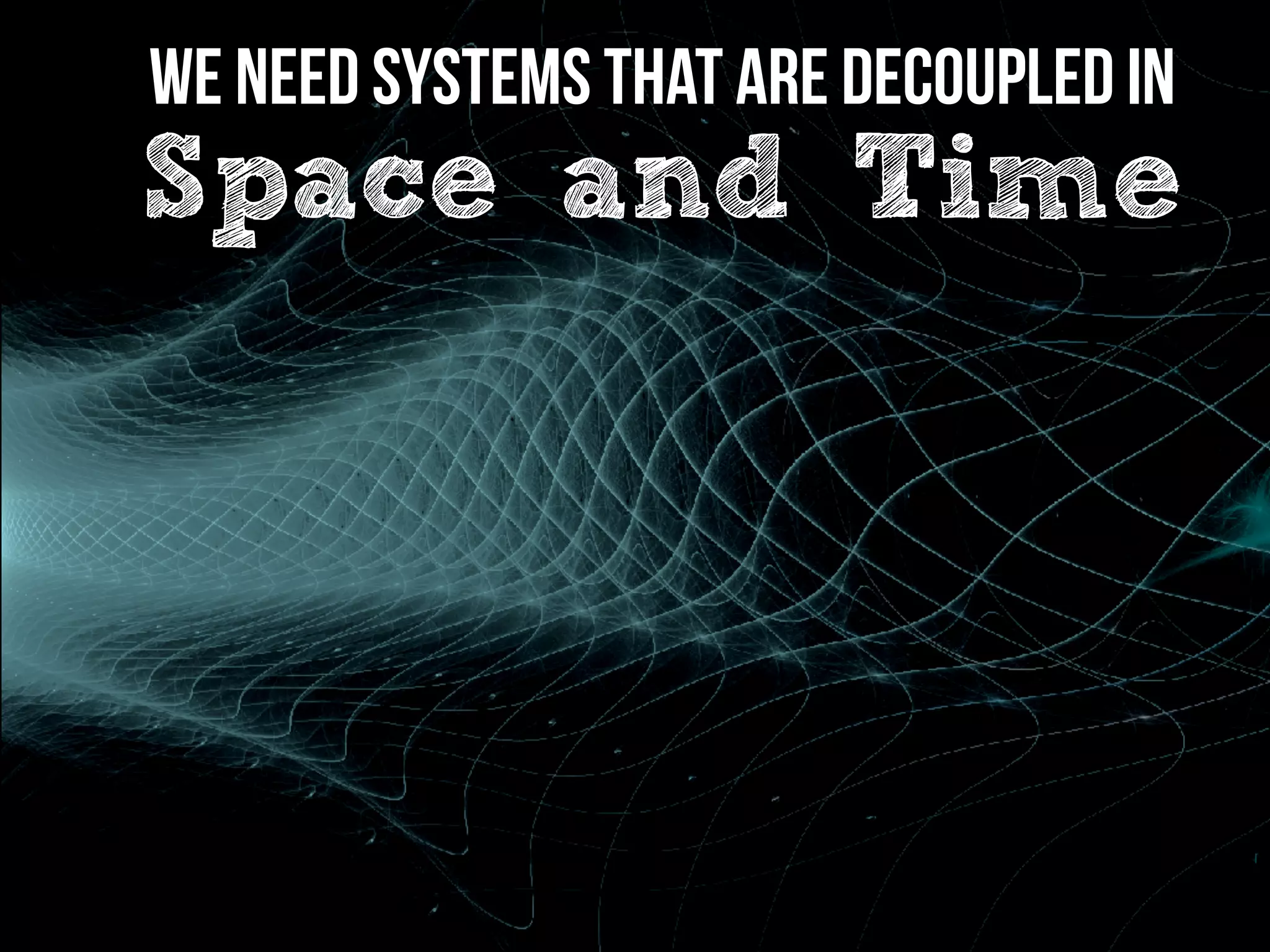 We need Systems that are Decoupled in
Space and Time
 