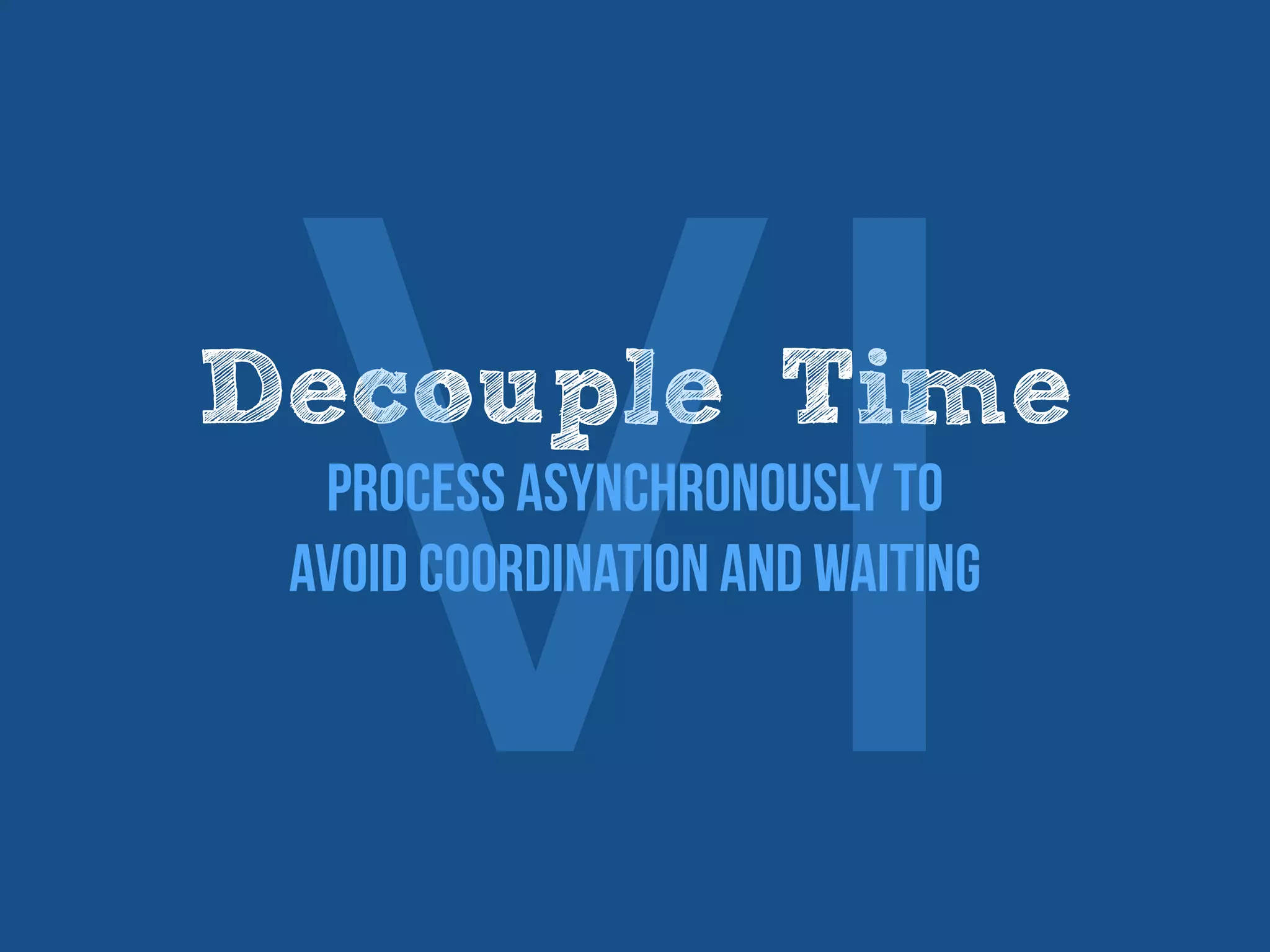 Decouple Time
Process asynchronously to
avoid coordination and waiting
Ⅵ
 