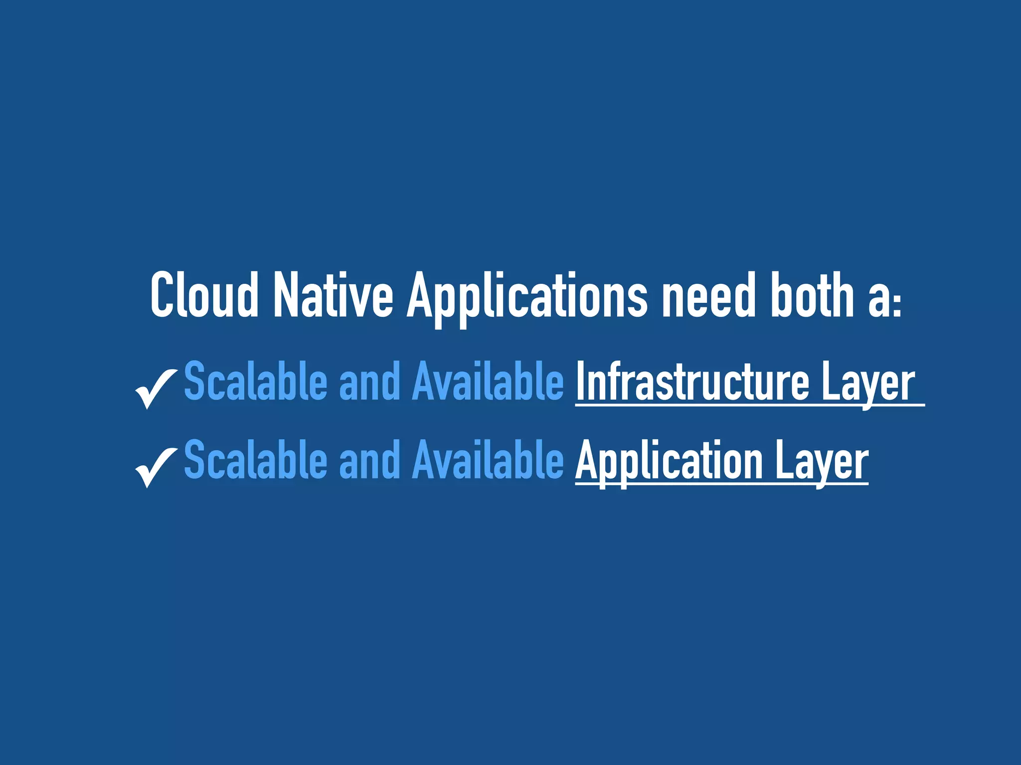 Cloud Native Applications need both a:
✓ Scalable and Available Infrastructure Layer
✓ Scalable and Available Application Layer
 