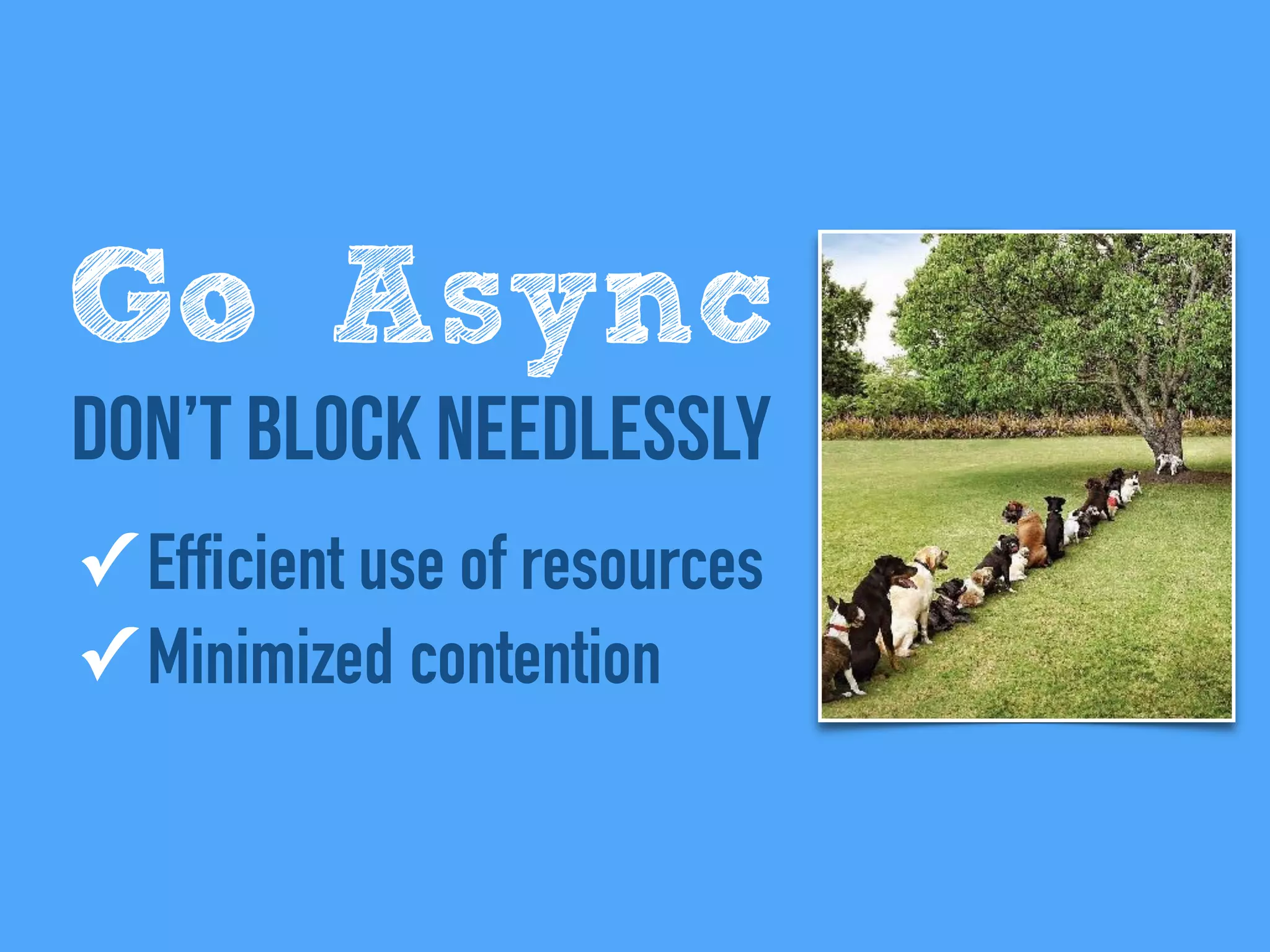 ✓ Efficient use of resources
✓ Minimized contention
Go Async
Don’t block needlessly
 