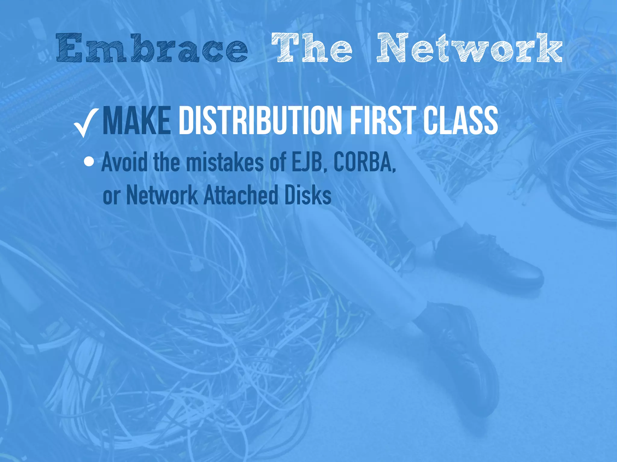 Embrace The Network
✓Make distribution first class
• Avoid the mistakes of EJB, CORBA,
or Network Attached Disks
 