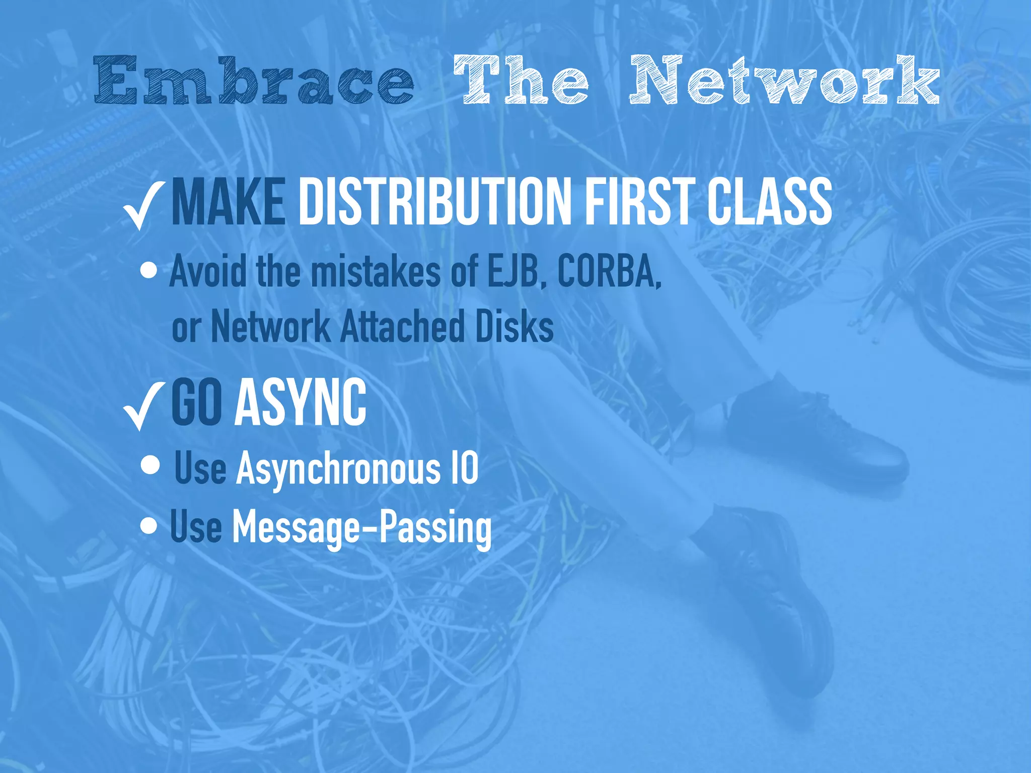 Embrace The Network
✓Make distribution first class
• Avoid the mistakes of EJB, CORBA,
or Network Attached Disks
✓Go Async
• Use Asynchronous IO
• Use Message-Passing
 