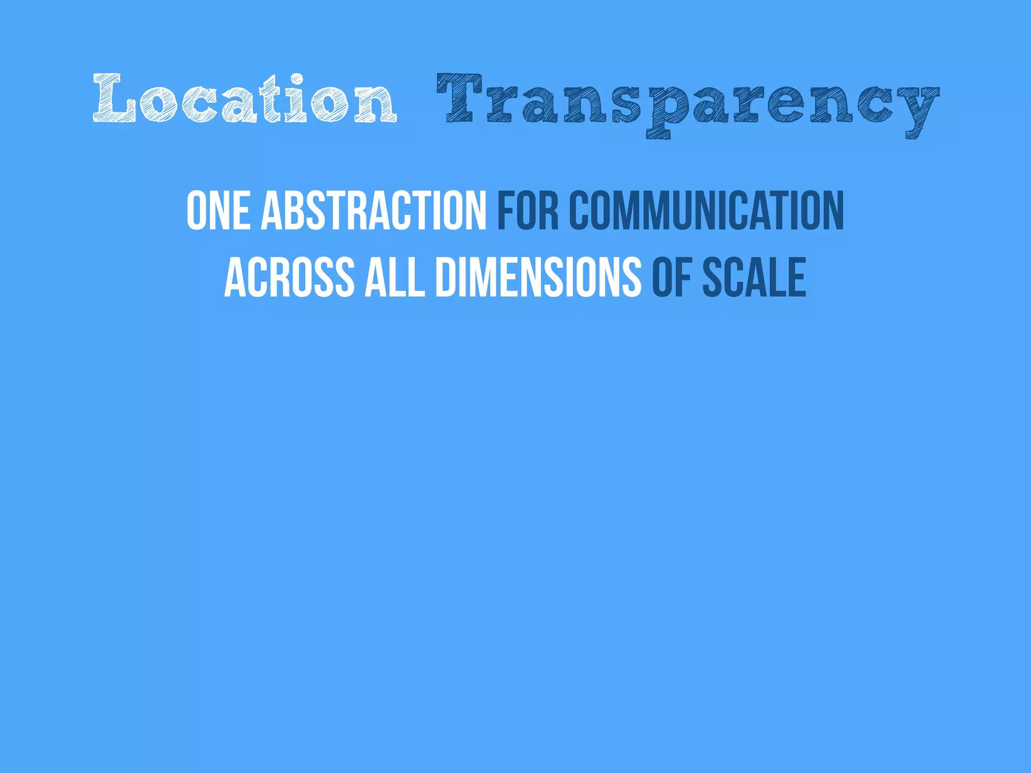 Location Transparency
One abstraction for Communication
across all dimensions of scale
 