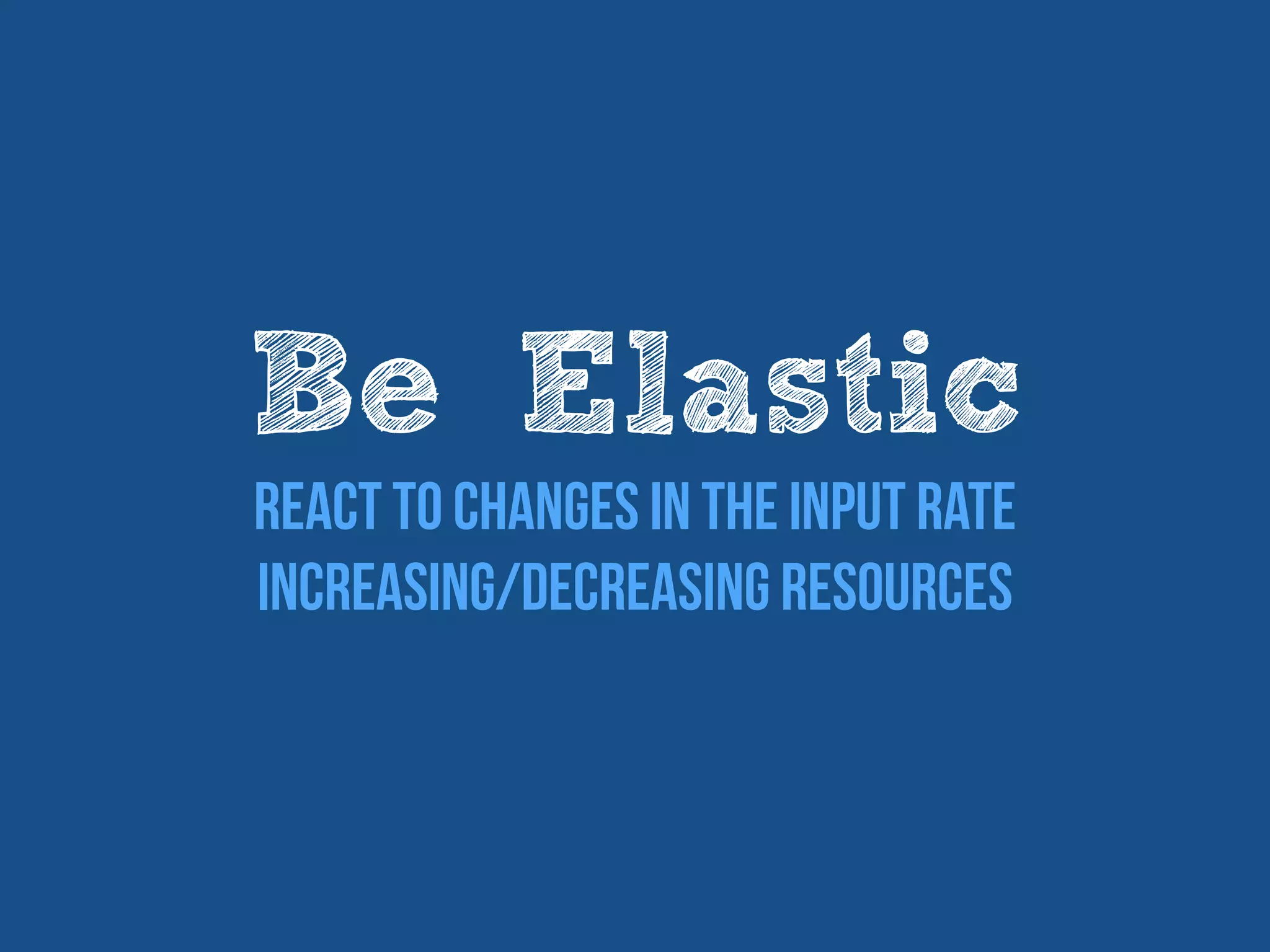 Be Elastic
React to changes in the input rate
Increasing/decreasing resources
 