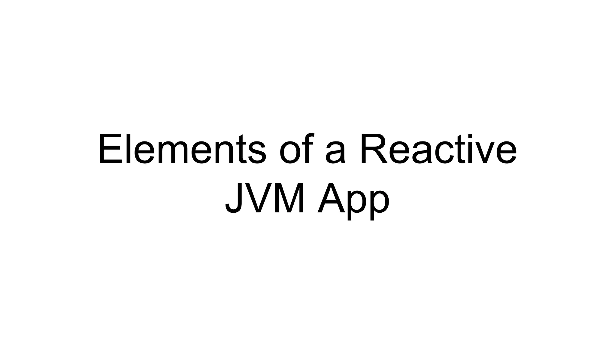 Elements of a Reactive
JVM App
 