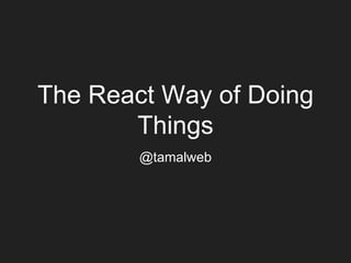 The React Way of Doing
Things
@tamalweb
 