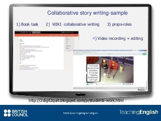 4) Video recording + editing
Collaborative story writing-sample
1) Book task 2) WIKI collaborative writing 3) props-roles
http://2digit2quit.blogspot.com/p/students-work.html
 