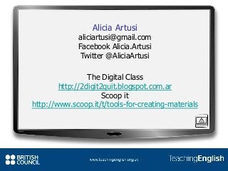 Alicia Artusi
aliciartusi@gmail.com
Facebook Alicia.Artusi
Twitter @AliciaArtusi
The Digital Class
http://2digit2quit.blogspot.com.ar
Scoop it
http://www.scoop.it/t/tools-for-creating-materials
 