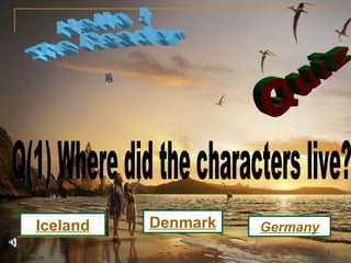 Quiz Q(1) Where did the characters live? Germany Iceland Denmark 