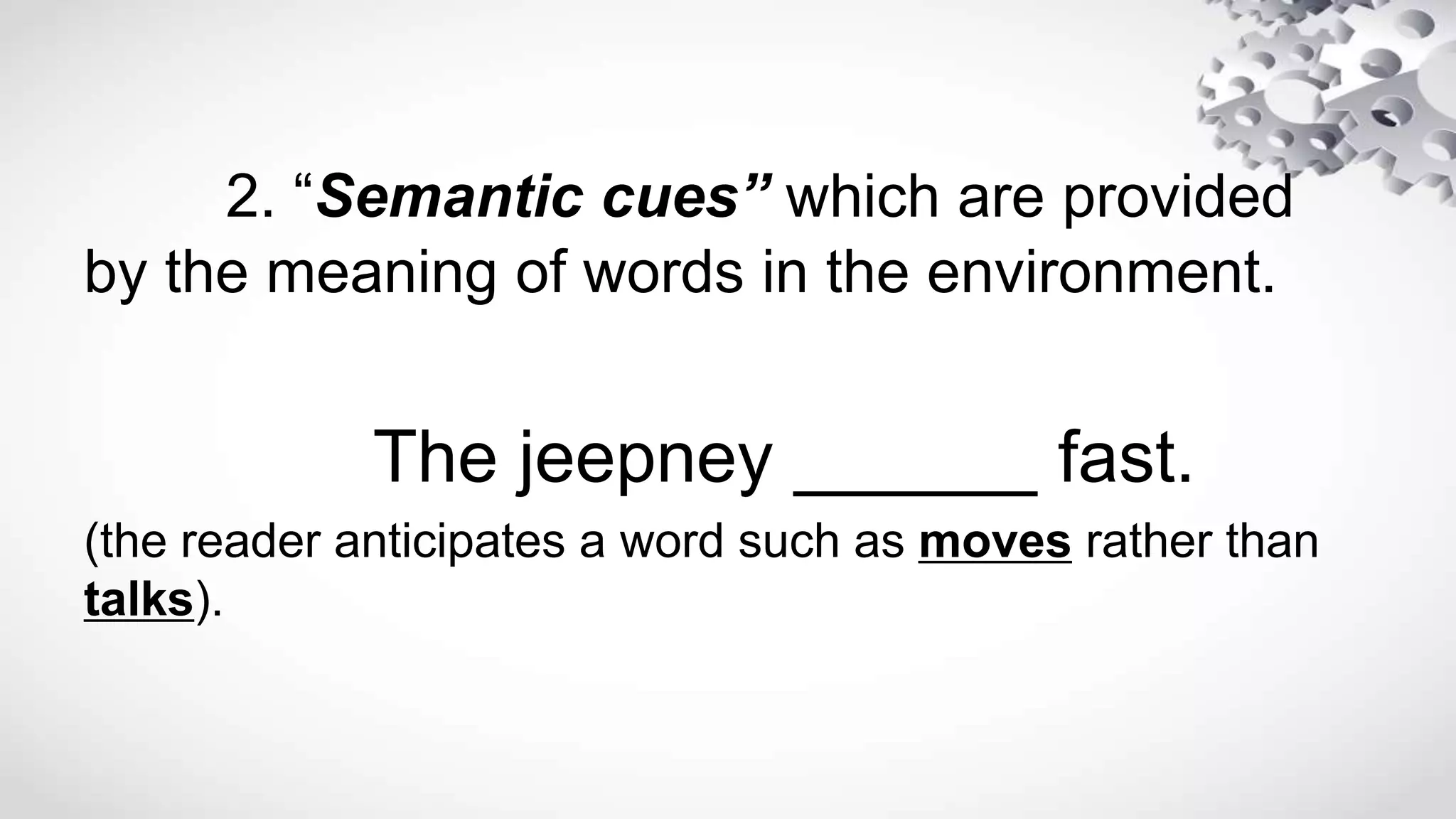 2. “Semantic cues” which are provided
by the meaning of words in the environment.
The jeepney ______ fast.
(the reader anticipates a word such as moves rather than
talks).
 