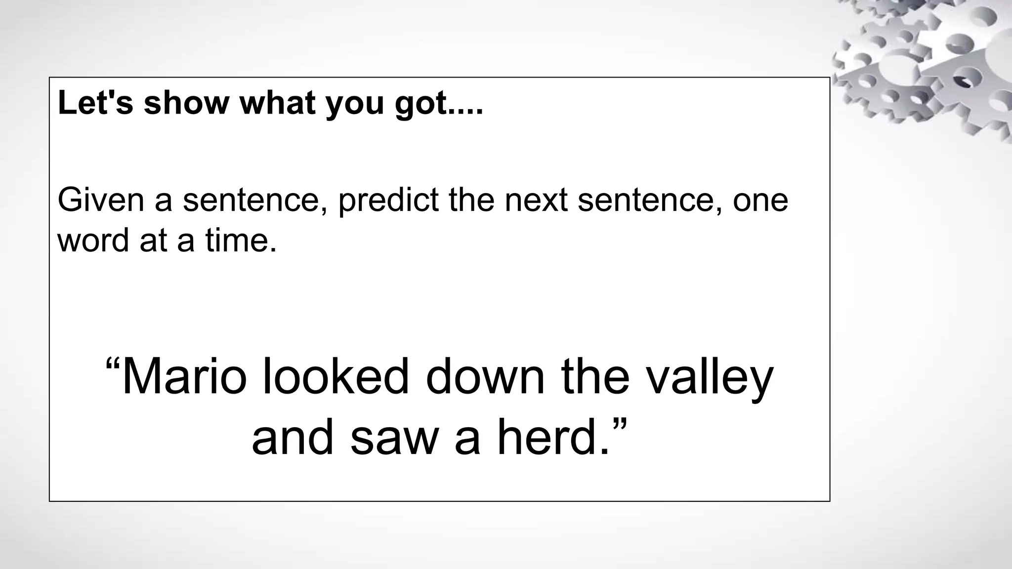 Let's show what you got....
Given a sentence, predict the next sentence, one
word at a time.
“Mario looked down the valley
and saw a herd.”
 