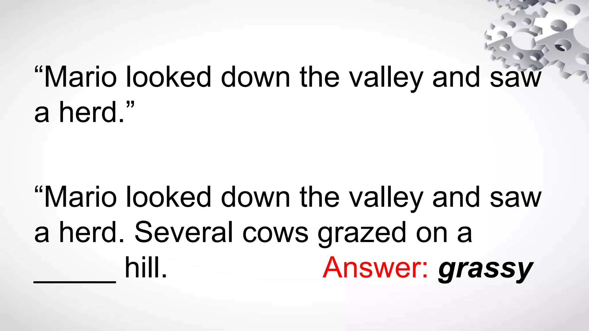“Mario looked down the valley and saw
a herd.”
“Mario looked down the valley and saw
a herd. Several cows grazed on a
_____ hill. Answer: grassy
 