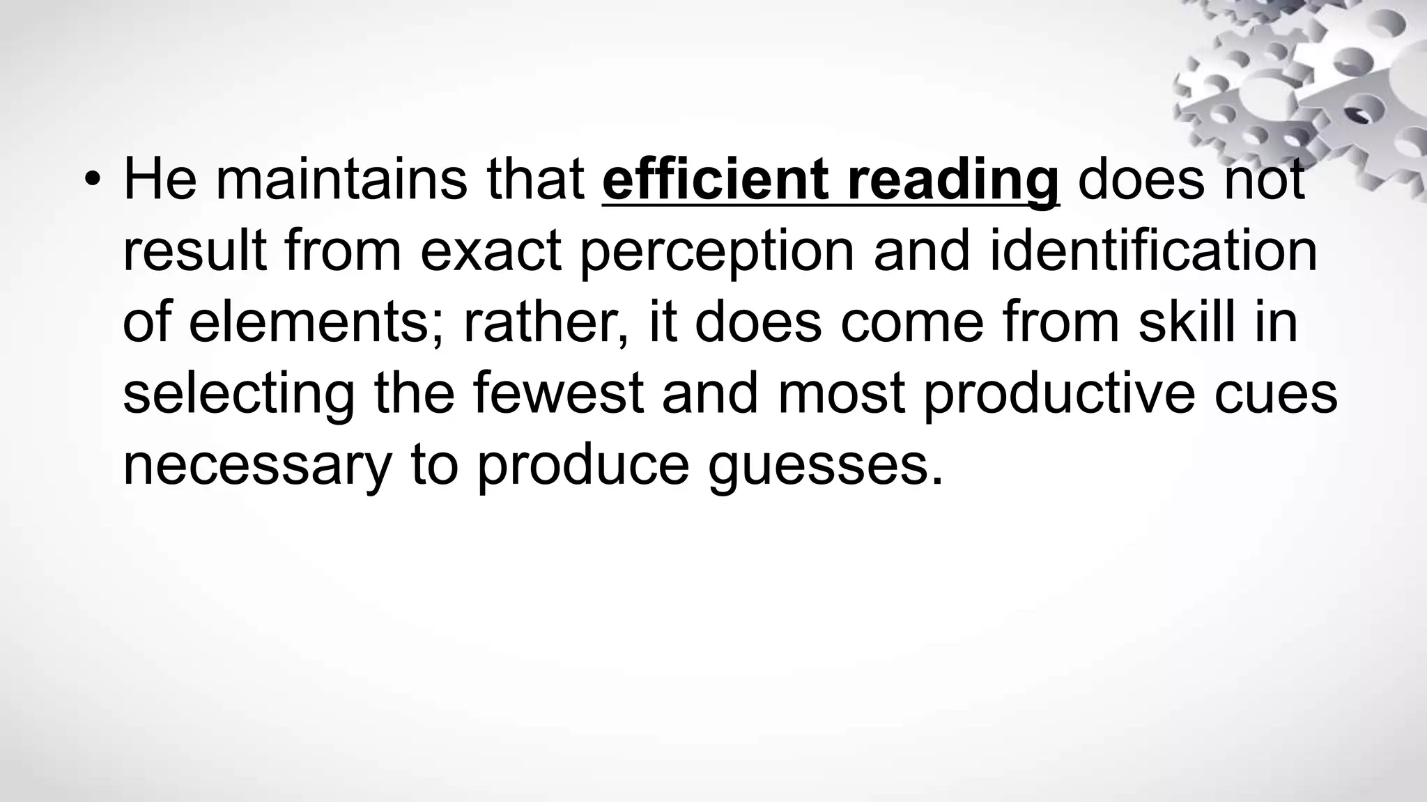• He maintains that efficient reading does not
result from exact perception and identification
of elements; rather, it does come from skill in
selecting the fewest and most productive cues
necessary to produce guesses.
 