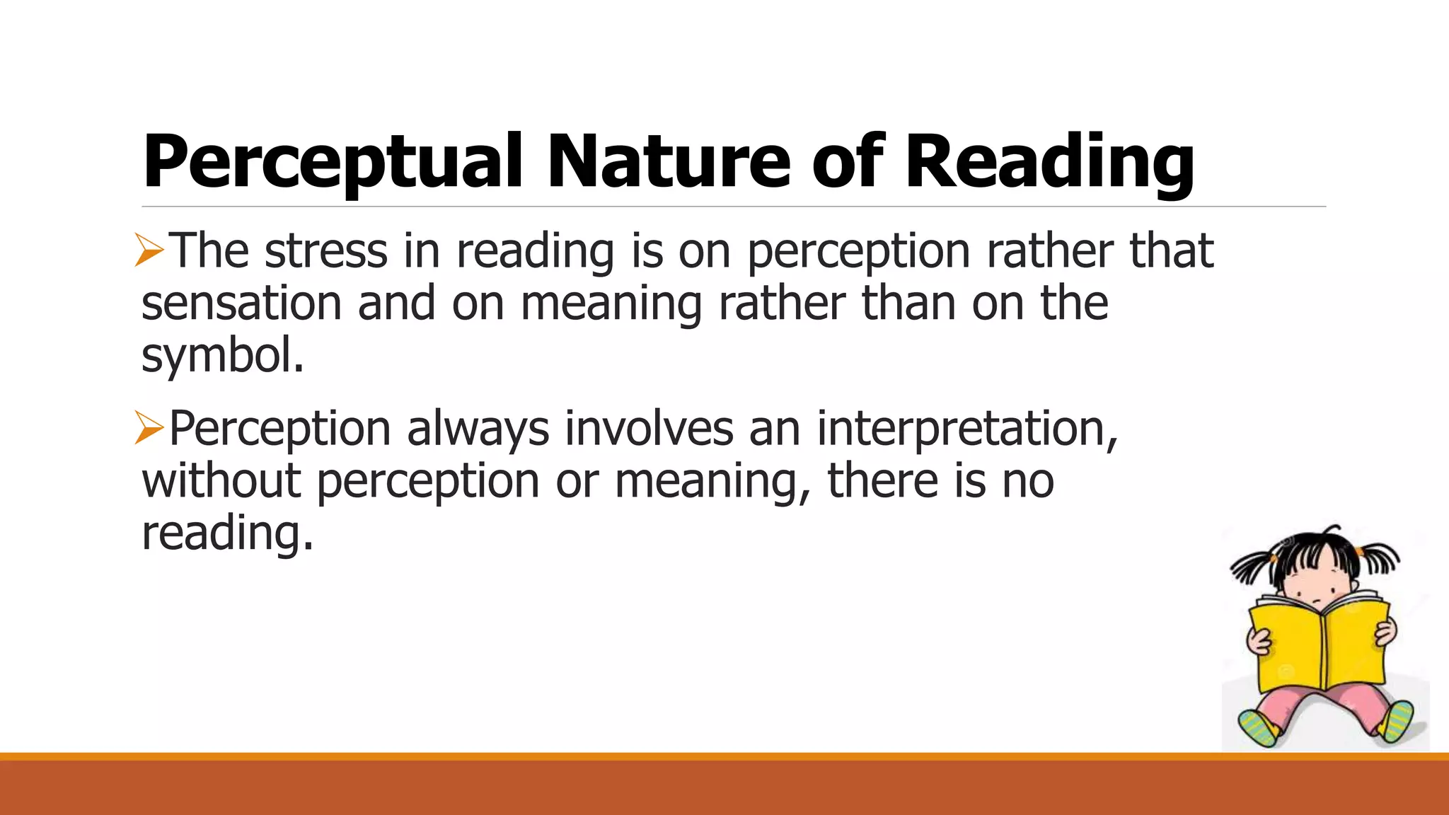 Perceptual Nature of Reading
The stress in reading is on perception rather that
sensation and on meaning rather than on the
symbol.
Perception always involves an interpretation,
without perception or meaning, there is no
reading.
 