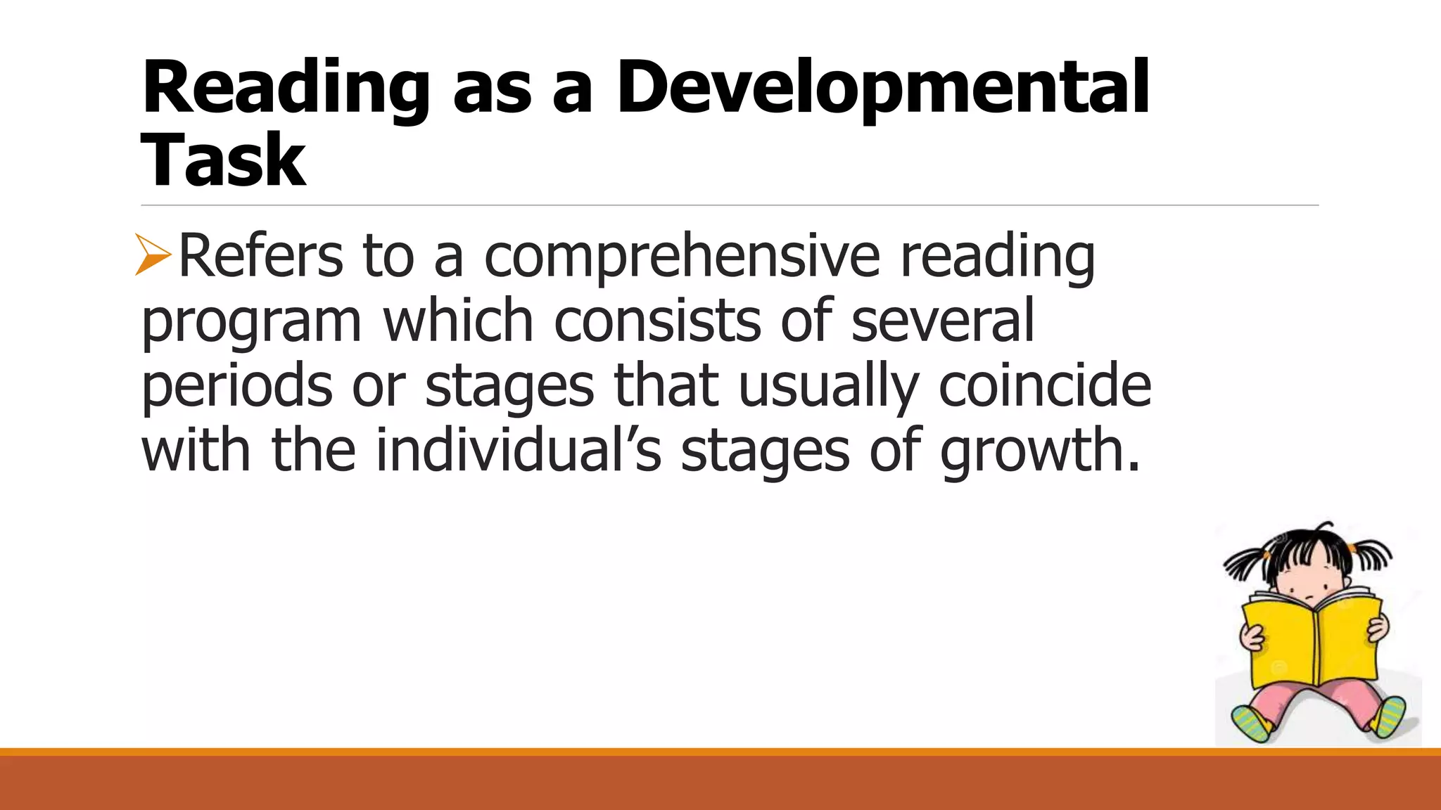 Reading as a Developmental
Task
Refers to a comprehensive reading
program which consists of several
periods or stages that usually coincide
with the individual’s stages of growth.
 