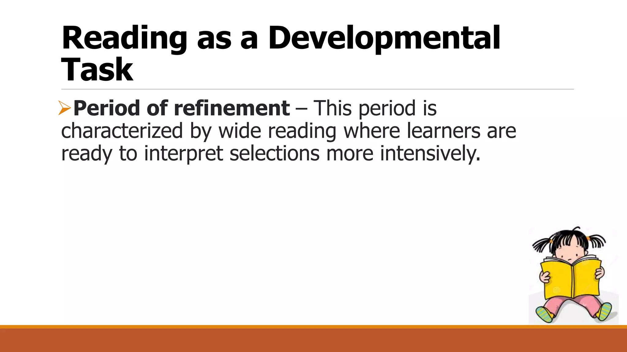 Reading as a Developmental
Task
Period of refinement – This period is
characterized by wide reading where learners are
ready to interpret selections more intensively.
 