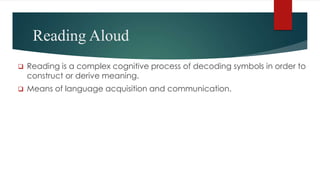 Reading Aloud
 Reading is a complex cognitive process of decoding symbols in order to
construct or derive meaning.
 Means of language acquisition and communication.
 