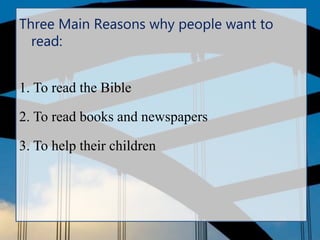 Three Main Reasons why people want to
read:
1. To read the Bible
2. To read books and newspapers
3. To help their children
 