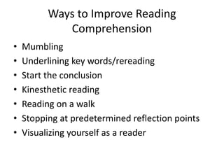 Ways to Improve Reading
             Comprehension
•   Mumbling
•   Underlining key words/rereading
•   Start the conclusion
•   Kinesthetic reading
•   Reading on a walk
•   Stopping at predetermined reflection points
•   Visualizing yourself as a reader
 