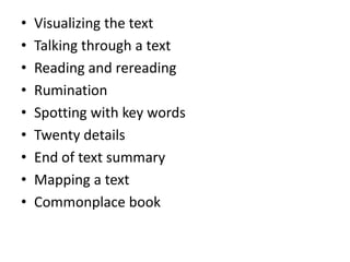 •   Visualizing the text
•   Talking through a text
•   Reading and rereading
•   Rumination
•   Spotting with key words
•   Twenty details
•   End of text summary
•   Mapping a text
•   Commonplace book
 