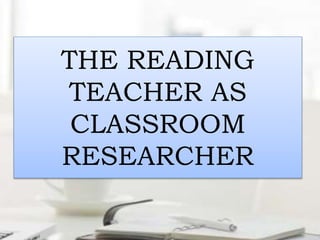 THE READING
TEACHER AS
CLASSROOM
RESEARCHER
 