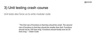 3) Unit testing crash course
Unit tests also force us to write modular code
“The first rule of functions is that they should be small. The second
rule of functions is that they should be smaller than that. Functions
should not be 100 lines long. Functions should hardly ever be 20
lines long.” - Clean Code
@ericntd
 