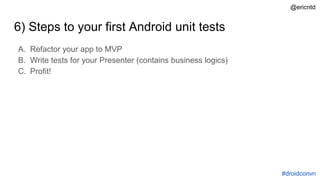 6) Steps to your first Android unit tests
A. Refactor your app to MVP
B. Write tests for your Presenter (contains business logics)
C. Profit!
#droidconvn
@ericntd
 