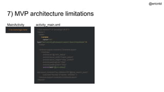 7) MVP architecture limitations
// no more logic here
MainActivity
<?xml version="1.0" encoding="utf-8"?>
<layout >
<data>
<variable
name="vm"
type="tech.ericntd.githubsearch.search.SearchViewModel" />
</data>
<android.support.constraint.ConstraintLayout>
<TextView
android:id="@+id/tv_status"
android:layout_width="match_parent"
android:layout_height="wrap_content"
android:paddingEnd="16dp"
android:paddingStart="16dp"
android:text="@{vm.status}"
app:layout_constraintTop_toBottomOf="@id/et_search_query"
tools:text="Number of results: 1000000" />
</android.support.constraint.ConstraintLayout>
</layout>
activity_main.xml
@ericntd
 