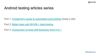 Android testing articles series
Part 1: A beginner’s guide to automated (unit) testing (today’s talk)
Part 2: Better tests with MVVM + data binding
Part 3: Component UI tests with Espresso from 0 to 1
#droidconvn
@ericntd
 
