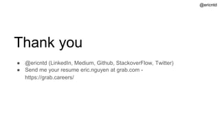 Thank you
@ericntd
● @ericntd (LinkedIn, Medium, Github, StackoverFlow, Twitter)
● Send me your resume eric.nguyen at grab.com -
https://grab.careers/
 