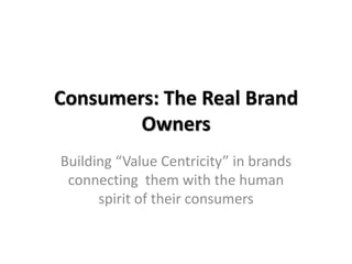 Consumers: The Real Brand Owners Building “Value Centricity” in brands connecting  them with the human spirit of their consumers  