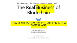 The Real Business of
Blockchain
HOW LEADERS CAN CREATE VALUE IN A NEW
DIGITAL AGE
DAVID FURLONGER
CHRISTOPHER UZUREAU
GARTNER, INC.
HARVARD BUSINESS REVIEW PRESS
MUSINGS – CONTEMPLATIONS ON WHAT WE
READ
A HOMAGE TO:
 