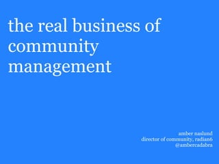 the real business of
community
management


                                 amber naslund
                 director of community, radian6
                                @ambercadabra
 