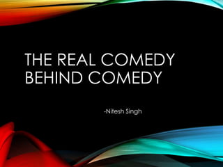 THE REAL COMEDY
BEHIND COMEDY
-Nitesh Singh
 
