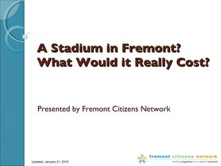 A Stadium in Fremont?  What Would it Really Cost? Presented by Fremont Citizens Network Updated: January 21, 2010 