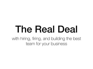 The Real Deal
with hiring, ﬁring, and building the best
team for your business
 