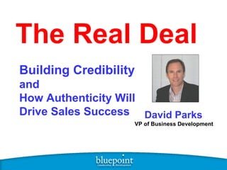 The Real Deal Building Credibility   and  How Authenticity Will Drive Sales Success David Parks   VP of Business Development 