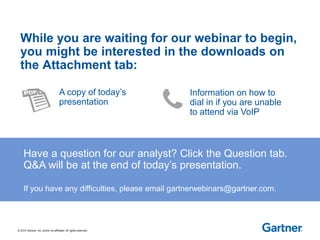 © 2015 Gartner, Inc. and/or its affiliates. All rights reserved.
While you are waiting for our webinar to begin,
you might be interested in the downloads on
the Attachment tab:
Have a question for our analyst? Click the Question tab.
Q&A will be at the end of today’s presentation.
If you have any difficulties, please email gartnerwebinars@gartner.com.
A copy of today’s
presentation
Information on how to
dial in if you are unable
to attend via VoIP
 
