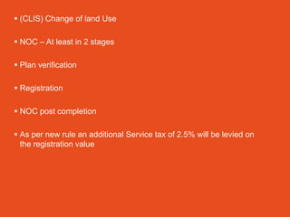  (CLIS) Change of land Use

 NOC – At least in 2 stages

 Plan verification

 Registration

 NOC post completion

 As per new rule an additional Service tax of 2.5% will be levied on
  the registration value
 