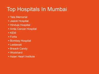 Top Hospitals In Mumbai
 Tata Memorial
 Jaslok Hospital
 Hinduja Hospital
 Amla Cancer Hospital
 KEM
 Fortis
 Bombay Hospital
 Leelawati
 Breach Candy
 Wockhard
 Asian Heart Institute
 