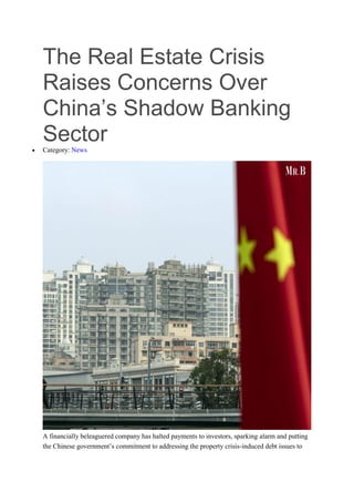 The Real Estate Crisis
Raises Concerns Over
China’s Shadow Banking
Sector
 Category: News
A financially beleaguered company has halted payments to investors, sparking alarm and putting
the Chinese government’s commitment to addressing the property crisis-induced debt issues to
 