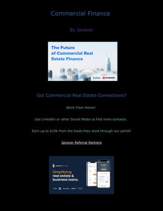 Commercial Finance
By Janover
Got Commercial Real Estate Connections?
Work From Home!
Use LinkedIn or other Social Media to find more contacts.
Earn up to $10k from the leads they send through our portal!
Janover Referral Partners
 