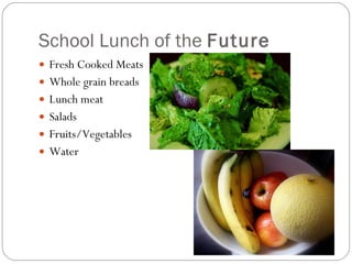 School Lunch of the  Future Fresh Cooked Meats  Whole grain breads Lunch meat Salads Fruits/Vegetables  Water 