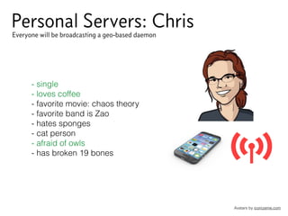 Personal Servers: Chris
Avatars by iconizeme.com
- single
- loves coffee
- favorite movie: chaos theory
- favorite band is Zao
- hates sponges
- cat person
- afraid of owls
- has broken 19 bones
Everyone will be broadcasting a geo-based daemon
 