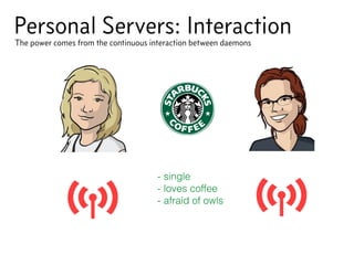 Personal Servers: Interaction
- single
- loves coffee
- afraid of owls
The power comes from the continuous interaction between daemons
 