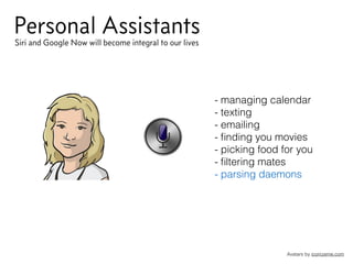 Personal Assistants
Avatars by iconizeme.com
Siri and Google Now will become integral to our lives
- managing calendar
- texting
- emailing
- ﬁnding you movies
- picking food for you
- ﬁltering mates
- parsing daemons
 