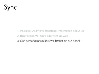 Sync
1. Personal Daemons broadcast information about us
2. Businesses will have daemons as well
3. Our personal assistants will broker on our behalf
 
