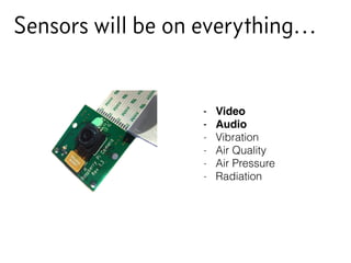 Sensors will be on everything…
- Video
- Audio
- Vibration
- Air Quality
- Air Pressure
- Radiation
 